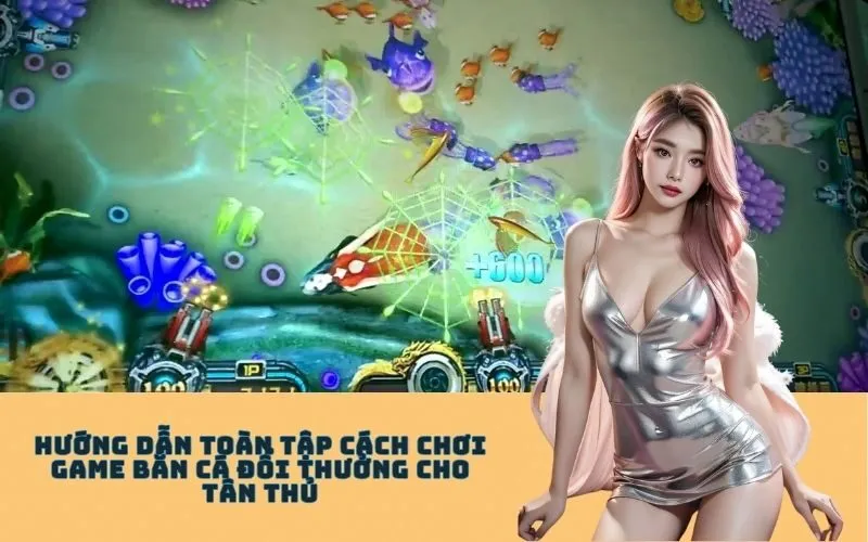 Hướng dẫn Toàn tập cách chơi Game Bắn Cá Đổi Thưởng cho Tân thủ