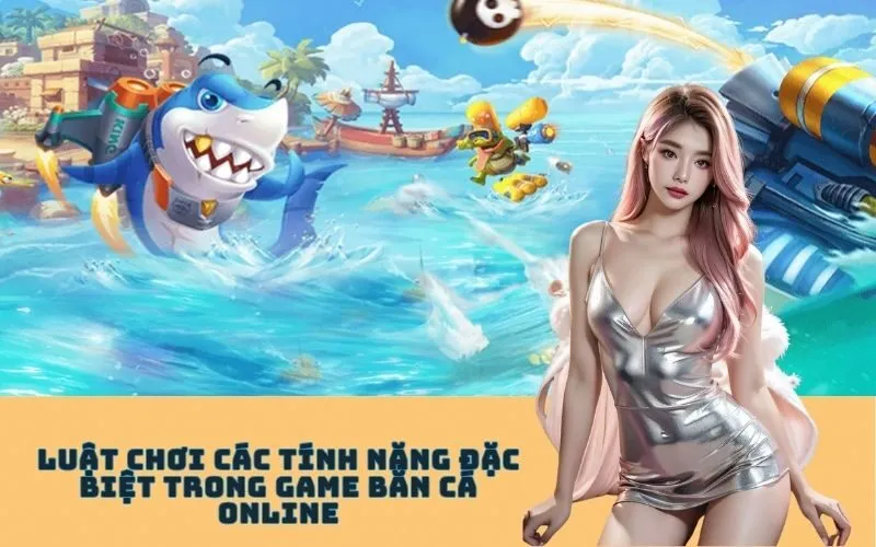 Luật Chơi Các Tính Năng Đặc Biệt Trong Game Bắn Cá Online